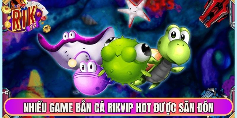 Nhiều game bắn cá Rikvip cực kỳ hot được săn đón