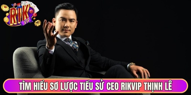 Tìm hiểu sơ lược tiểu sử CEO Rikvip Thịnh Lê