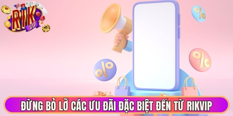 Đừng bỏ lỡ các ưu đãi đặc biệt đến từ Rikvip